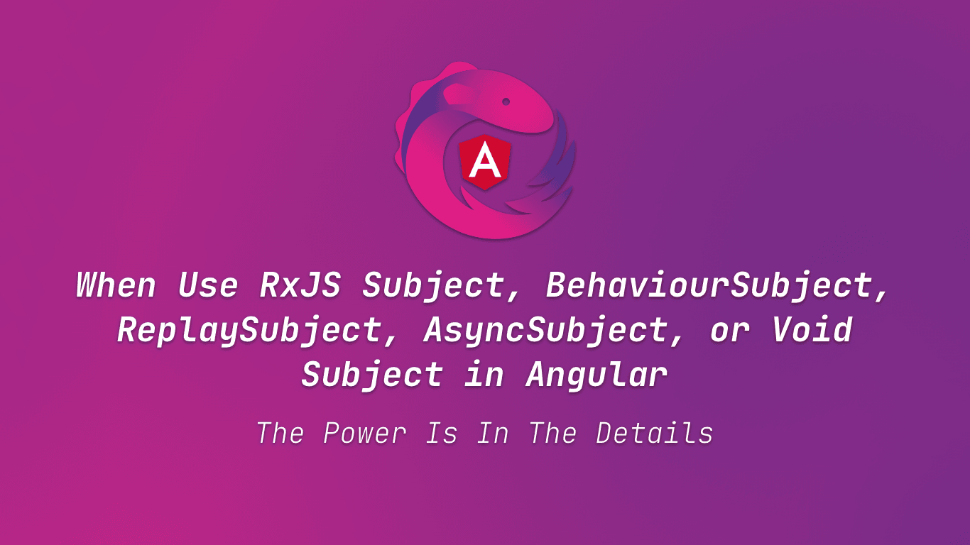 When Use RxJS Subject, BehaviourSubject, ReplaySubject, AsyncSubject, or Void Subject in Angular